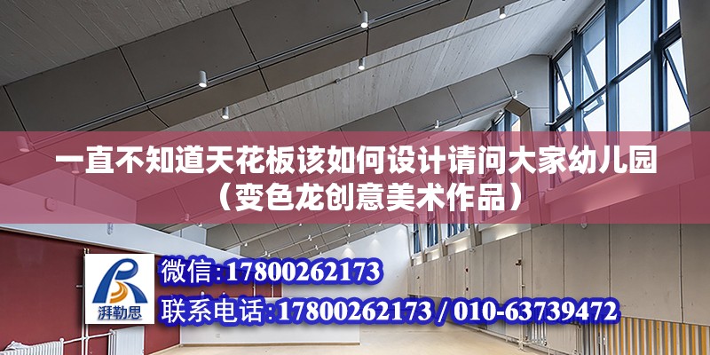 一直不知道天花板該如何設計請問大家幼兒園（變色龍創意美術作品） 北京鋼結構設計