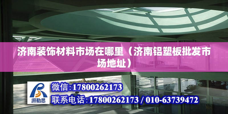 濟南裝飾材料市場在哪里（濟南鋁塑板批發市場地址）