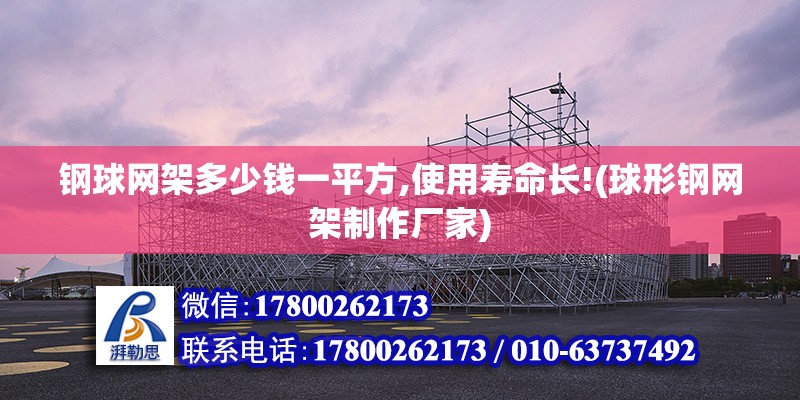 鋼球網架多少錢一平方,使用壽命長!(球形鋼網架制作廠家)