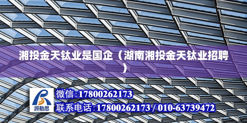 湘投金天鈦業是國企（湖南湘投金天鈦業招聘） 北京鋼結構設計