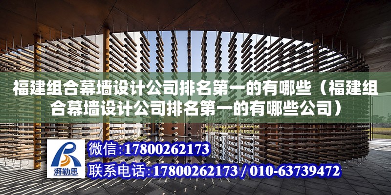 福建組合幕墻設計公司排名第一的有哪些（福建組合幕墻設計公司排名第一的有哪些公司）