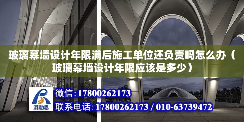 玻璃幕墻設計年限滿后施工單位還負責嗎怎么辦（玻璃幕墻設計年限應該是多少） 北京加固設計（加固設計公司）