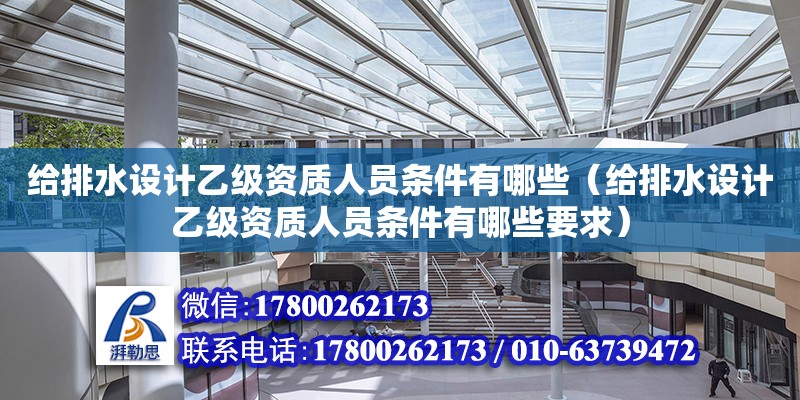 給排水設計乙級資質人員條件有哪些（給排水設計乙級資質人員條件有哪些要求） 結構橋梁鋼結構設計