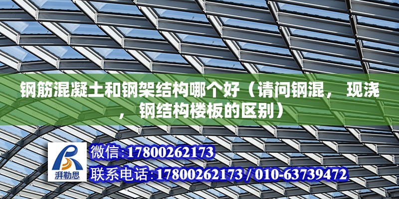 鋼筋混凝土和鋼架結構哪個好（請問鋼混， 現澆， 鋼結構樓板的區別） 鋼結構網架設計