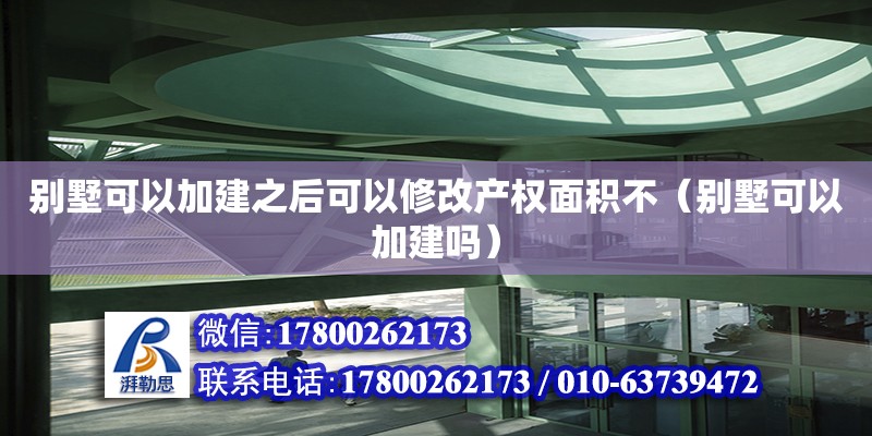 別墅可以加建之后可以修改產權面積不（別墅可以加建嗎） 北京加固設計（加固設計公司）