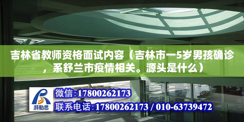 吉林省教師資格面試內容（吉林市一5歲男孩確診，系舒蘭市疫情相關。源頭是什么）