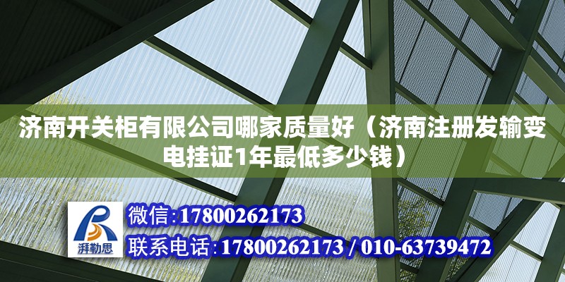 濟南開關柜有限公司哪家質量好（濟南注冊發輸變電掛證1年最低多少錢）