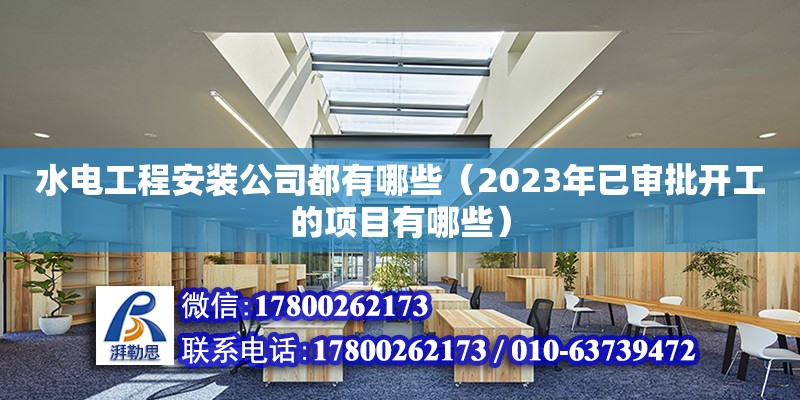 水電工程安裝公司都有哪些（2023年已審批開工的項目有哪些）