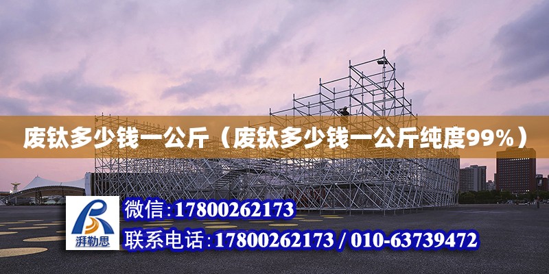 廢鈦多少錢一公斤（廢鈦多少錢一公斤純度99%） 北京加固設計（加固設計公司）