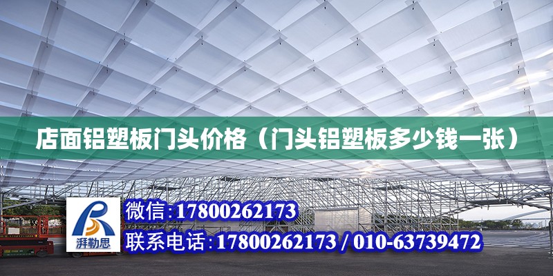 店面鋁塑板門頭價格（門頭鋁塑板多少錢一張） 北京加固設計（加固設計公司）