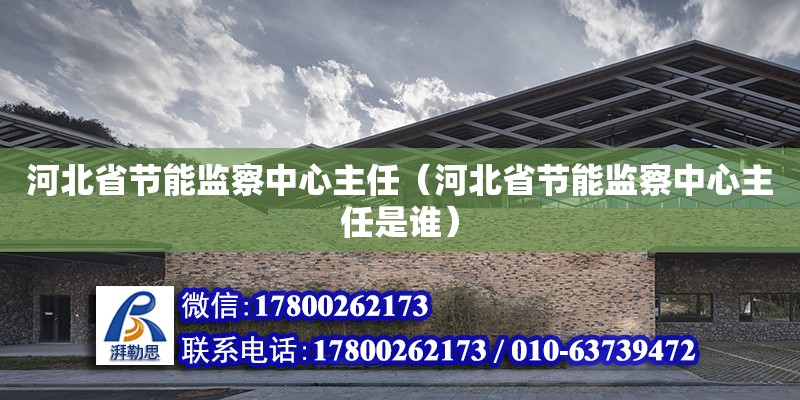 河北省節能監察中心主任（河北省節能監察中心主任是誰）