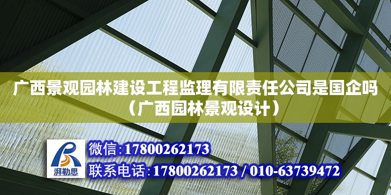 廣西景觀園林建設工程監理有限責任公司是國企嗎（廣西園林景觀設計）