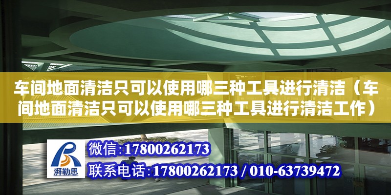 車間地面清潔只可以使用哪三種工具進行清潔（車間地面清潔只可以使用哪三種工具進行清潔工作）