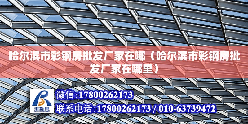 哈爾濱市彩鋼房批發廠家在哪（哈爾濱市彩鋼房批發廠家在哪里）