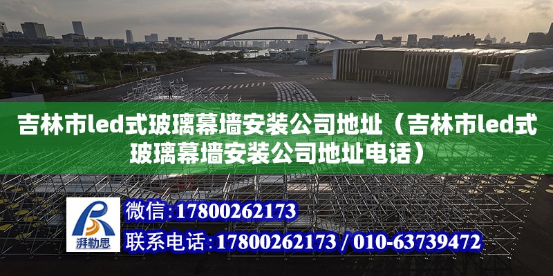 吉林市led式玻璃幕墻安裝公司地址（吉林市led式玻璃幕墻安裝公司地址電話） 北京加固設計（加固設計公司）