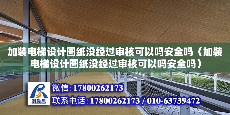 加裝電梯設計圖紙沒經過審核可以嗎安全嗎（加裝電梯設計圖紙沒經過審核可以嗎安全嗎）