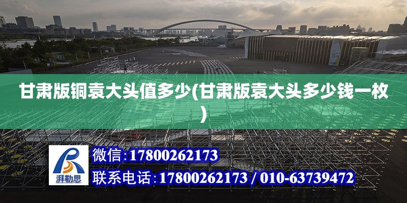 甘肅版銅袁大頭值多少(甘肅版袁大頭多少錢一枚) 北京加固設計