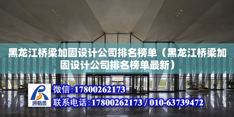 黑龍江橋梁加固設計公司排名榜單（黑龍江橋梁加固設計公司排名榜單最新） 北京加固設計（加固設計公司）