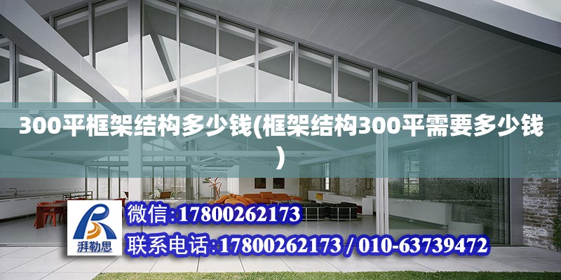 300平框架結構多少錢(框架結構300平需要多少錢) 鋼結構桁架施工