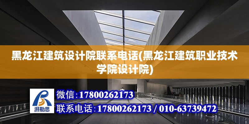 黑龍江建筑設計院聯系電話(黑龍江建筑職業技術學院設計院) 建筑方案施工