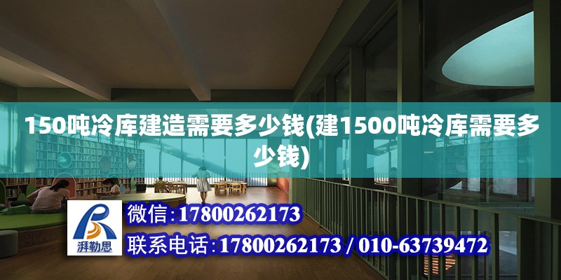 150噸冷庫建造需要多少錢(建1500噸冷庫需要多少錢)