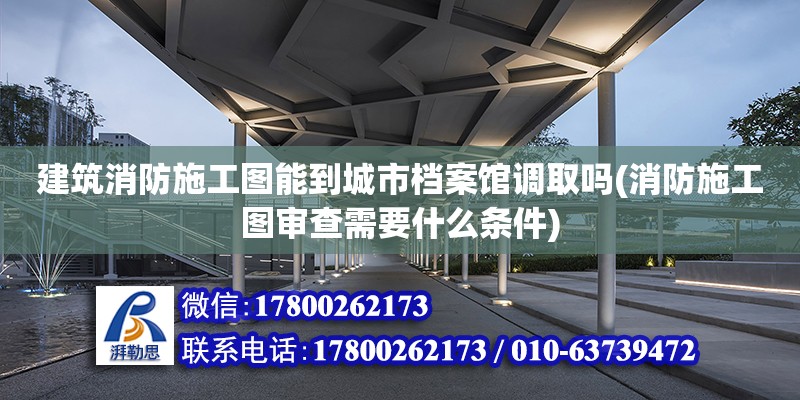 建筑消防施工圖能到城市檔案館調取嗎(消防施工圖審查需要什么條件)