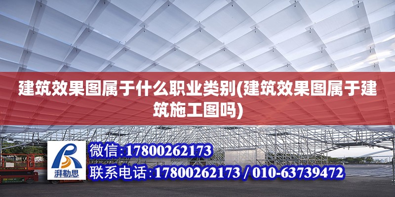 建筑效果圖屬于什么職業類別(建筑效果圖屬于建筑施工圖嗎) 結構機械鋼結構施工