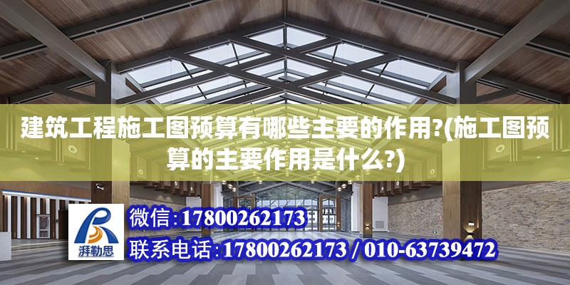 建筑工程施工圖預算有哪些主要的作用?(施工圖預算的主要作用是什么?) 結構工業鋼結構施工