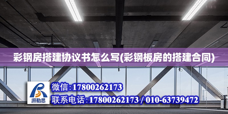 彩鋼房搭建協議書怎么寫(彩鋼板房的搭建合同)