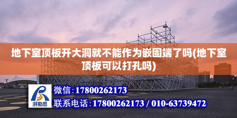 地下室頂板開大洞就不能作為嵌固端了嗎(地下室頂板可以打孔嗎) 鋼結構網架施工