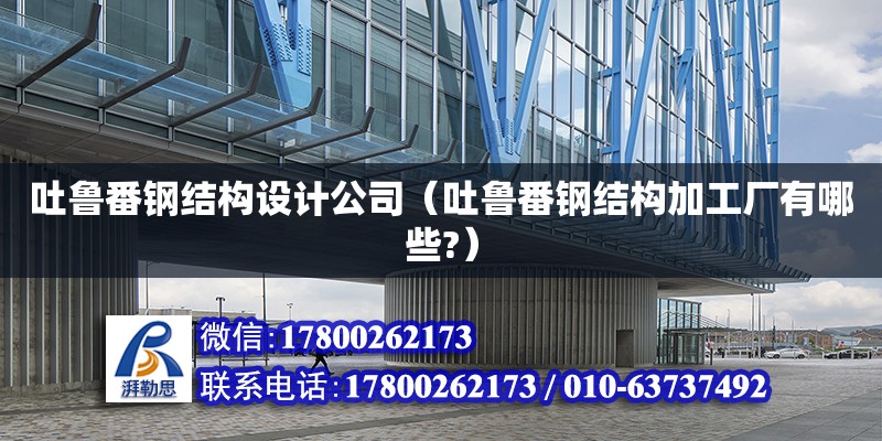 吐魯番鋼結構設計公司（吐魯番鋼結構加工廠有哪些?）