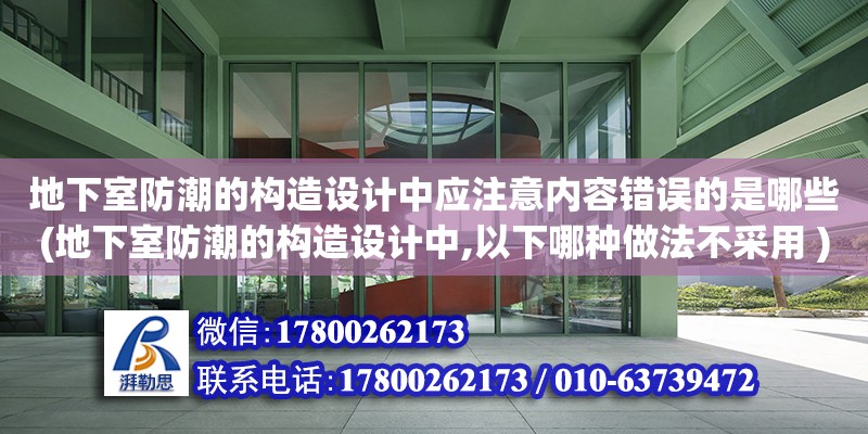 地下室防潮的構造設計中應注意內容錯誤的是哪些(地下室防潮的構造設計中,以下哪種做法不采用 )