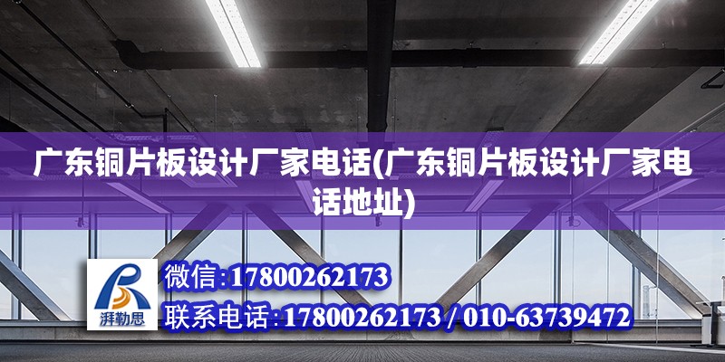 廣東銅片板設計廠家電話(廣東銅片板設計廠家電話地址) 結構機械鋼結構設計