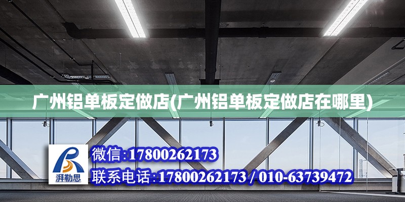 廣州鋁單板定做店(廣州鋁單板定做店在哪里) 結構工業鋼結構設計