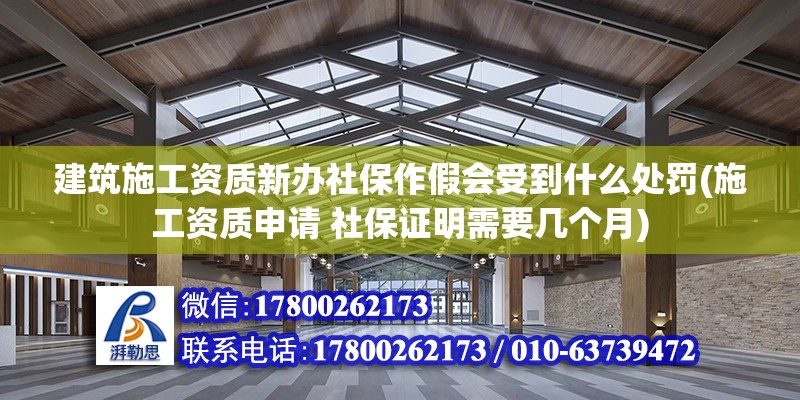 建筑施工資質新辦社保作假會受到什么處罰(施工資質申請 社保證明需要幾個月)