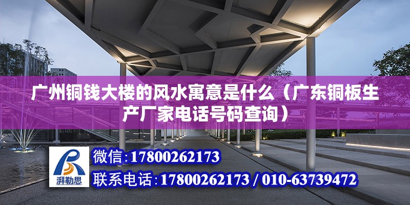 廣州銅錢大樓的風水寓意是什么（廣東銅板生產廠家電話號碼查詢）