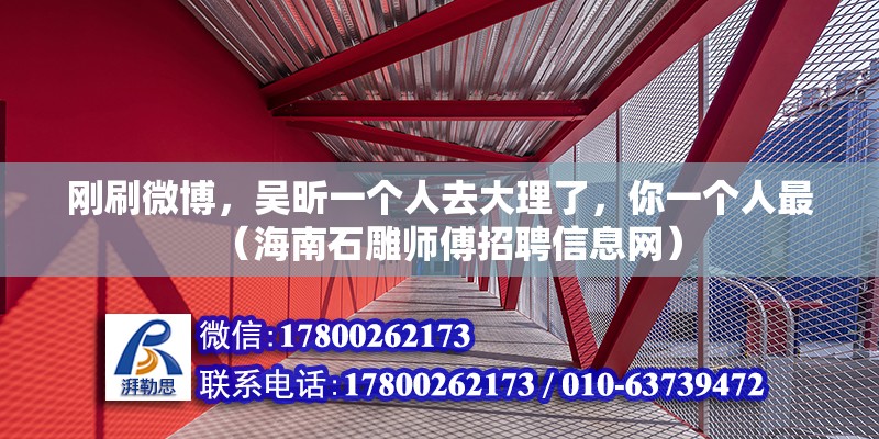 剛刷微博，吳昕一個人去大理了，你一個人最（海南石雕師傅招聘信息網）