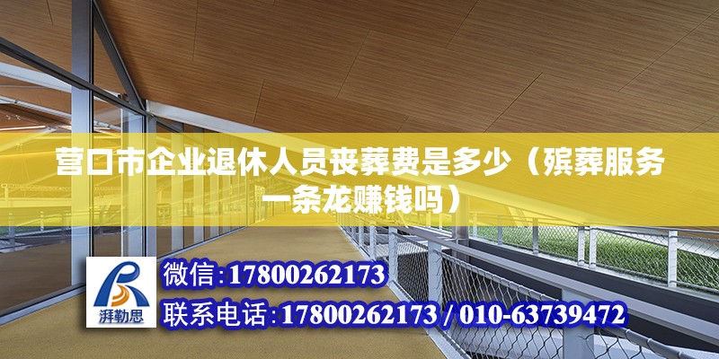 營口市企業退休人員喪葬費是多少（殯葬服務一條龍賺錢嗎）