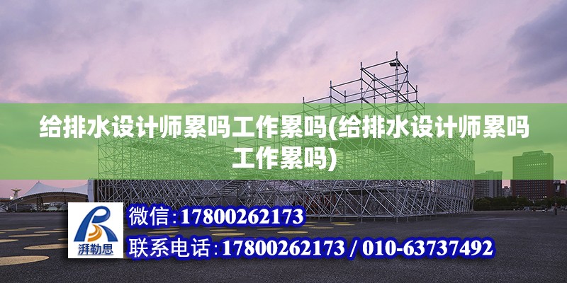 給排水設計師累嗎工作累嗎(給排水設計師累嗎工作累嗎) 裝飾家裝施工