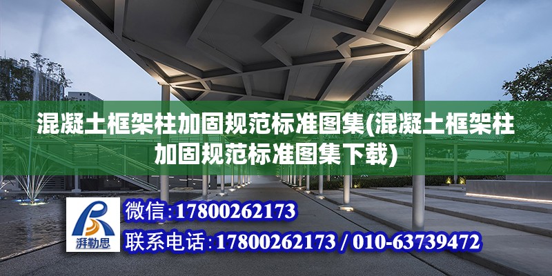 混凝土框架柱加固規范標準圖集(混凝土框架柱加固規范標準圖集下載) 全國鋼結構廠