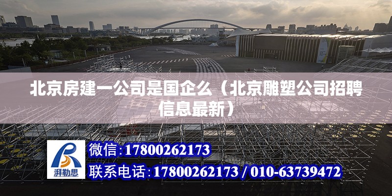 北京房建一公司是國企么（北京雕塑公司招聘信息最新） 北京鋼結構設計