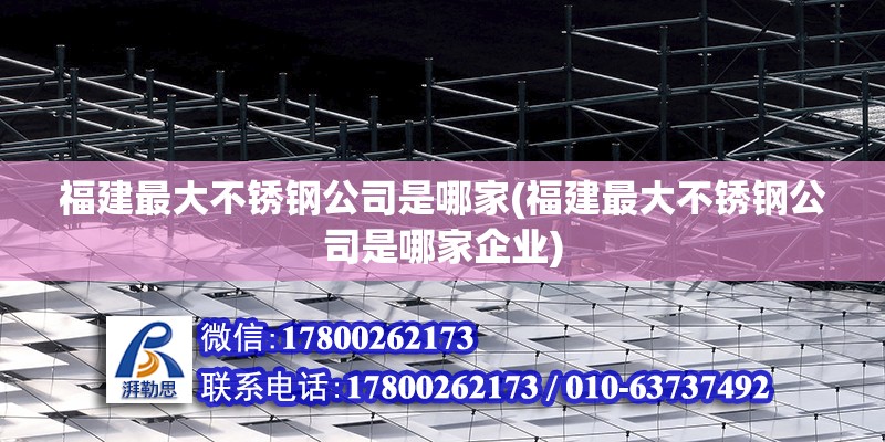 福建最大不銹鋼公司是哪家(福建最大不銹鋼公司是哪家企業) 結構工業鋼結構設計