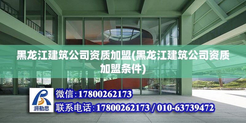 黑龍江建筑公司資質加盟(黑龍江建筑公司資質加盟條件)