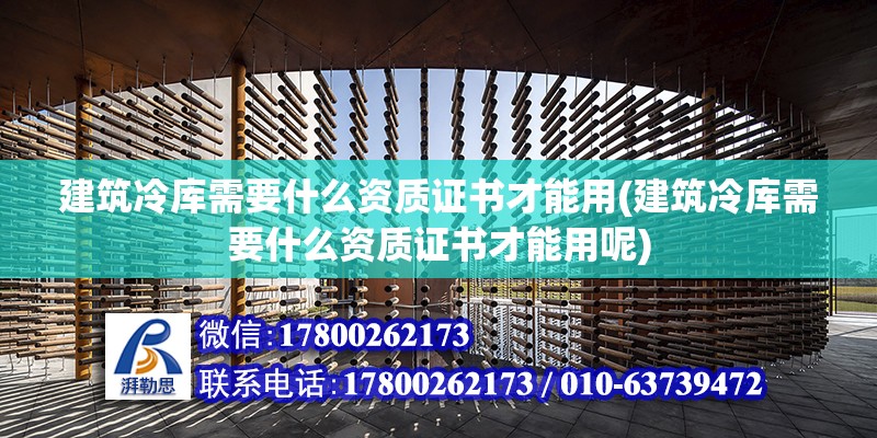 建筑冷庫需要什么資質證書才能用(建筑冷庫需要什么資質證書才能用呢)