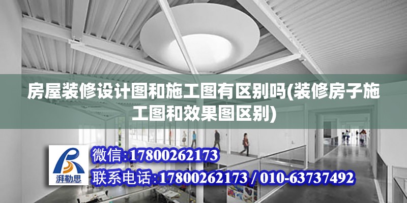 房屋裝修設計圖和施工圖有區別嗎(裝修房子施工圖和效果圖區別) 建筑消防施工