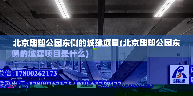 北京雕塑公園東側的城建項目(北京雕塑公園東側的城建項目是什么)