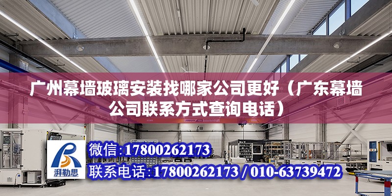 廣州幕墻玻璃安裝找哪家公司更好（廣東幕墻公司聯系方式查詢電話）