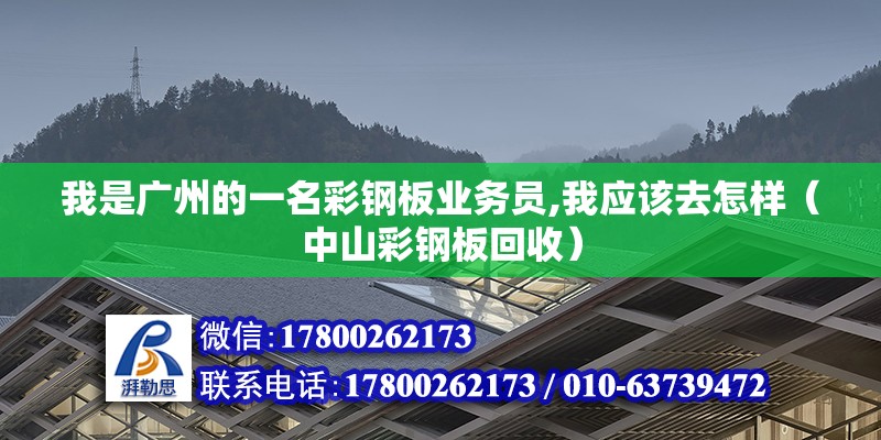 我是廣州的一名彩鋼板業務員,我應該去怎樣（中山彩鋼板回收）