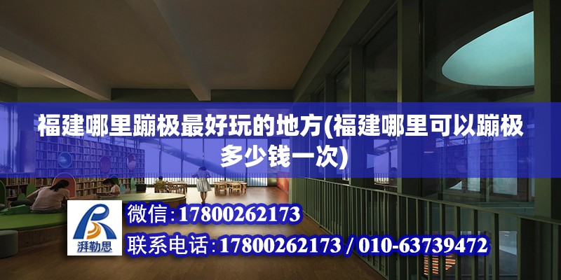 福建哪里蹦極最好玩的地方(福建哪里可以蹦極 多少錢一次) 鋼結構跳臺施工