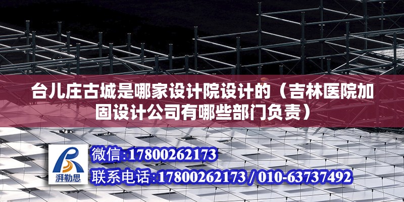 臺兒莊古城是哪家設計院設計的（吉林醫院加固設計公司有哪些部門負責）